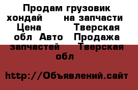 Продам грузовик хондай HD78 на запчасти › Цена ­ 110 - Тверская обл. Авто » Продажа запчастей   . Тверская обл.